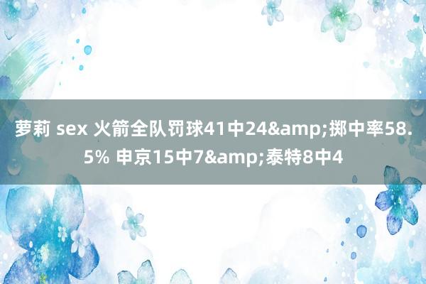 萝莉 sex 火箭全队罚球41中24&掷中率58.5% 申京15中7&泰特8中4