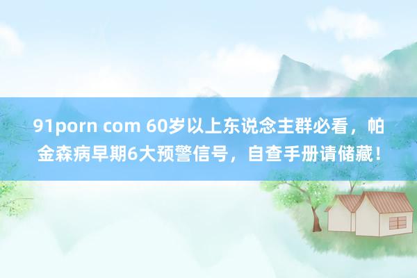 91porn com 60岁以上东说念主群必看，帕金森病早期6大预警信号，自查手册请储藏！