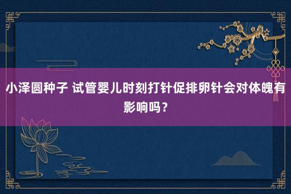 小泽圆种子 试管婴儿时刻打针促排卵针会对体魄有影响吗？