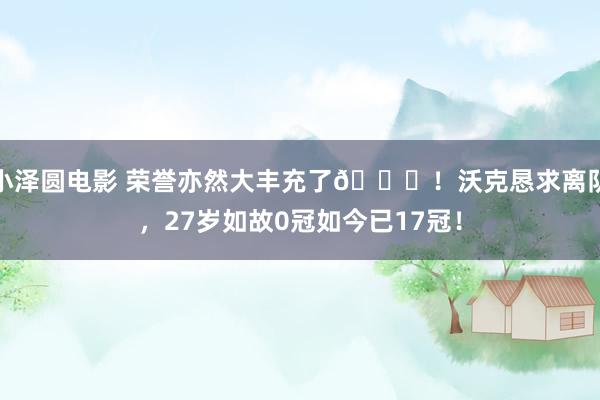 小泽圆电影 荣誉亦然大丰充了🏆！沃克恳求离队，27岁如故0冠如今已17冠！