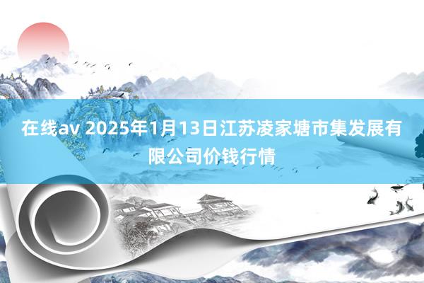 在线av 2025年1月13日江苏凌家塘市集发展有限公司价钱行情