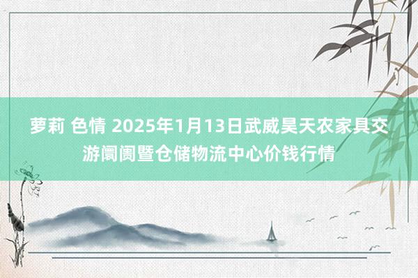 萝莉 色情 2025年1月13日武威昊天农家具交游阛阓暨仓储物流中心价钱行情