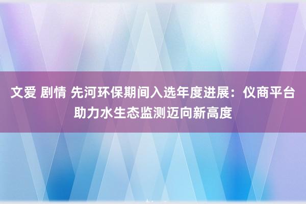 文爱 剧情 先河环保期间入选年度进展：仪商平台助力水生态监测迈向新高度