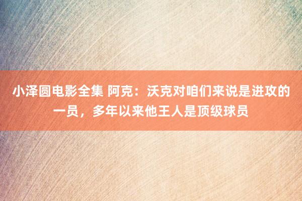 小泽圆电影全集 阿克：沃克对咱们来说是进攻的一员，多年以来他王人是顶级球员