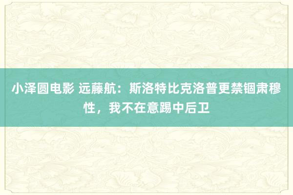 小泽圆电影 远藤航：斯洛特比克洛普更禁锢肃穆性，我不在意踢中后卫