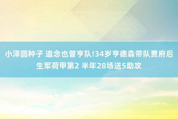 小泽圆种子 追念也曾亨队!34岁亨德森带队贾府后生军荷甲第2 半年28场送5助攻