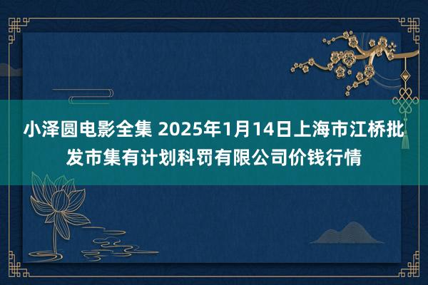 小泽圆电影全集 2025年1月14日上海市江桥批发市集有计划科罚有限公司价钱行情