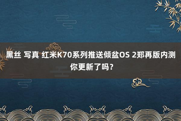 黑丝 写真 红米K70系列推送倾盆OS 2郑再版内测 你更新了吗？