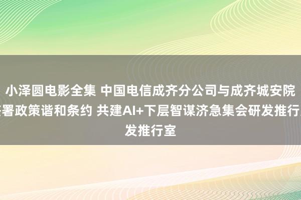 小泽圆电影全集 中国电信成齐分公司与成齐城安院签署政策谐和条约 共建AI+下层智谋济急集会研发推行室