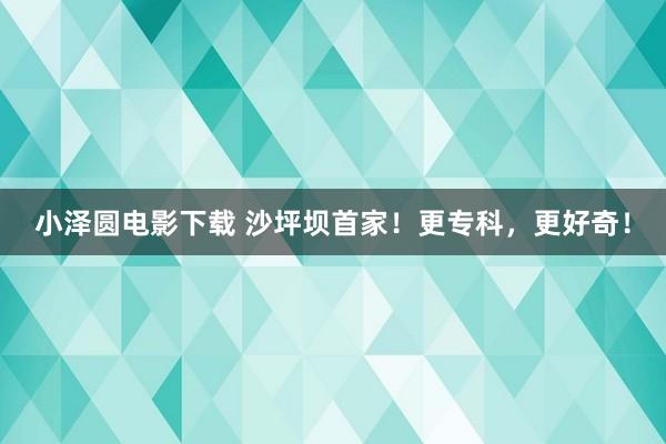 小泽圆电影下载 沙坪坝首家！更专科，更好奇！