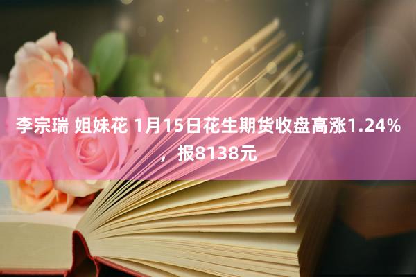 李宗瑞 姐妹花 1月15日花生期货收盘高涨1.24%，报8138元