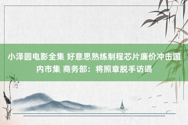 小泽圆电影全集 好意思熟练制程芯片廉价冲击国内市集 商务部：将照章脱手访谒