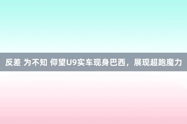 反差 为不知 仰望U9实车现身巴西，展现超跑魔力