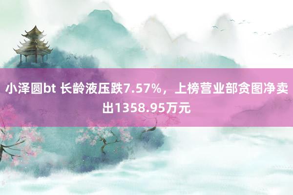 小泽圆bt 长龄液压跌7.57%，上榜营业部贪图净卖出1358.95万元