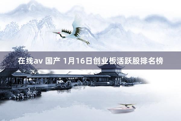 在线av 国产 1月16日创业板活跃股排名榜