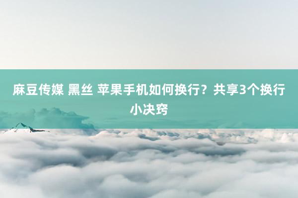 麻豆传媒 黑丝 苹果手机如何换行？共享3个换行小决窍